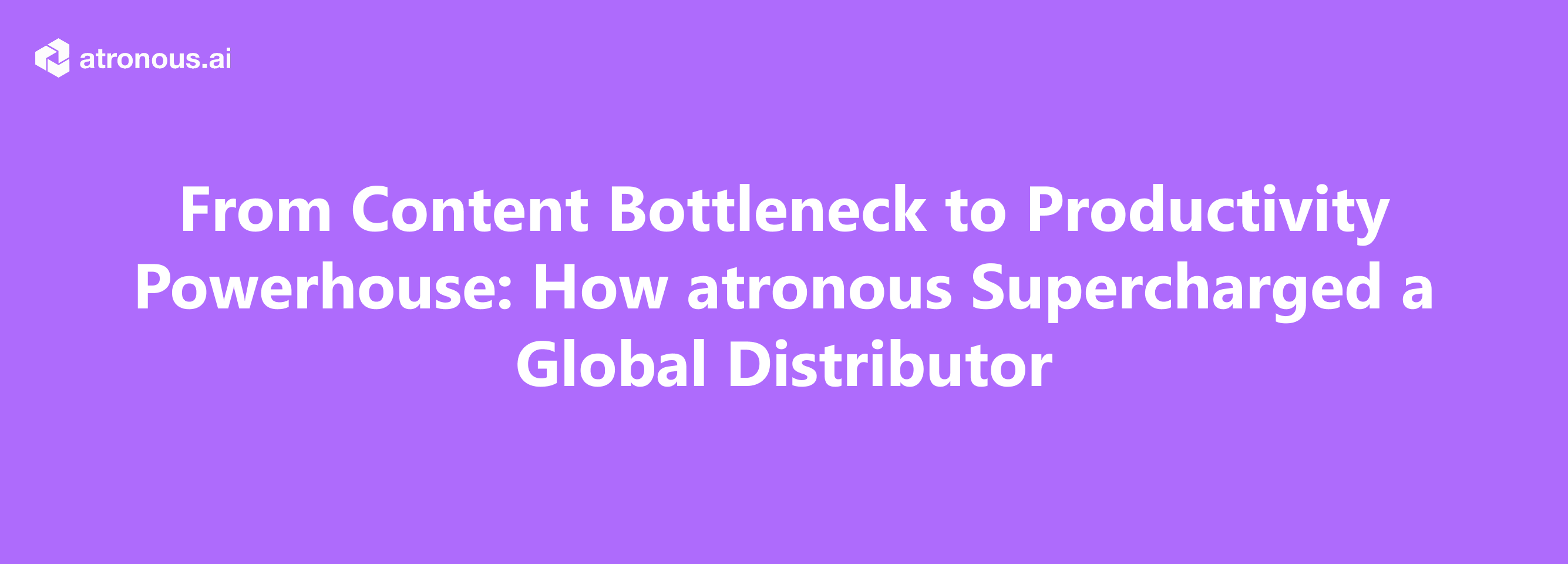 From Content Bottleneck to Productivity Powerhouse: How atronous Supercharged a Global Distributor